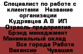 Специалист по работе с клиентами › Название организации ­ Кудрявцев А.В, ИП › Отрасль предприятия ­ Брэнд-менеджмент › Минимальный оклад ­ 90 000 - Все города Работа » Вакансии   . Чувашия респ.,Алатырь г.